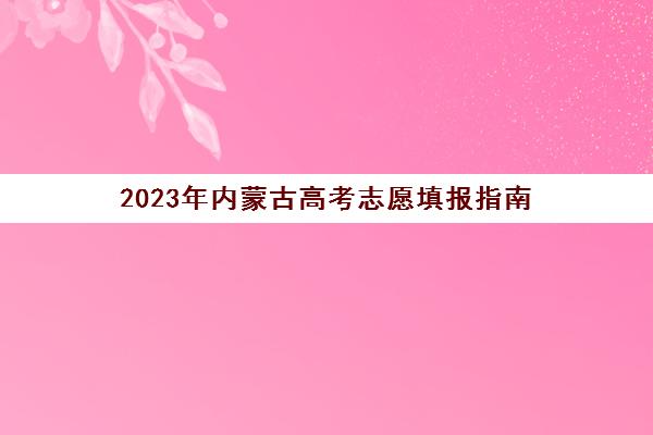 2023年内蒙古高考志愿填报指南(2023年内蒙古高考志愿填报指南可以在哪儿买到)
