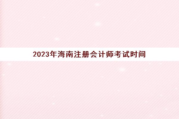 2023年海南注册会计师考试时间(2021年海南注册会计师考试时间)