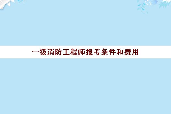 一级消防工程师报考条件和费用