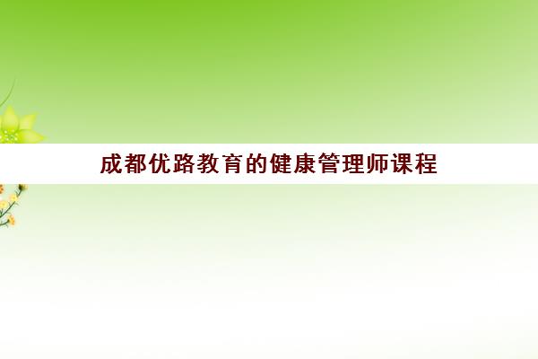 成都优路教育的健康管理师课程(优路教育健康管理师免费学)