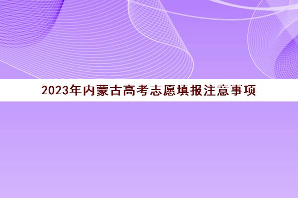 2023年内蒙古高考志愿填报注意事项(2020内蒙古高考志愿填报时间)