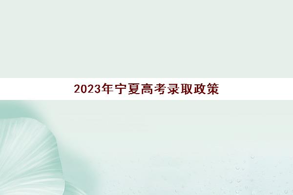 2023年宁夏高考录取政策(2023年宁夏高考录取政策公布)