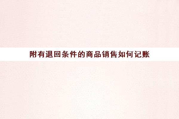 附有退回条件的商品销售如何记账(附退回条件的销售收入会计分录)