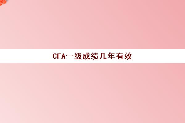 CFA一级成绩几年有效(cfa一级考几年)