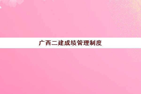 广西二建成绩管理制度(广西二建成绩查询时间2020)