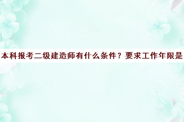 本科报考二级建造师有什么条件？要求工作年限是多久？(本科生二级建造师)