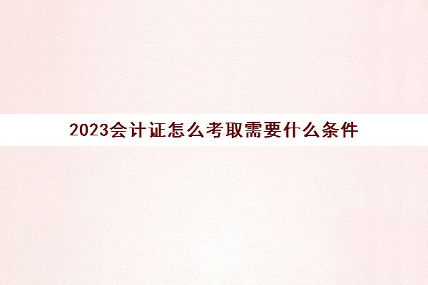 2023会计证怎么考取需要什么条件(2021报考会计证)