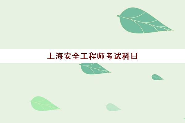 上海安全工程师考试科目(上海安全工程师考试时间)