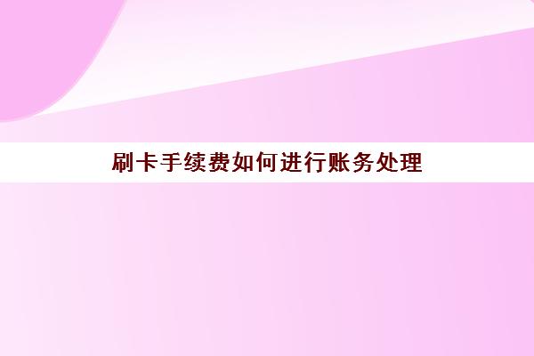 刷卡手续费如何进行账务处理(刷卡手续费会计分录怎么做)