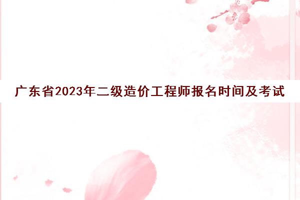 广东省2023年二级造价工程师报名时间及考试安排(2021年广东省二级造价工程师考试时间)