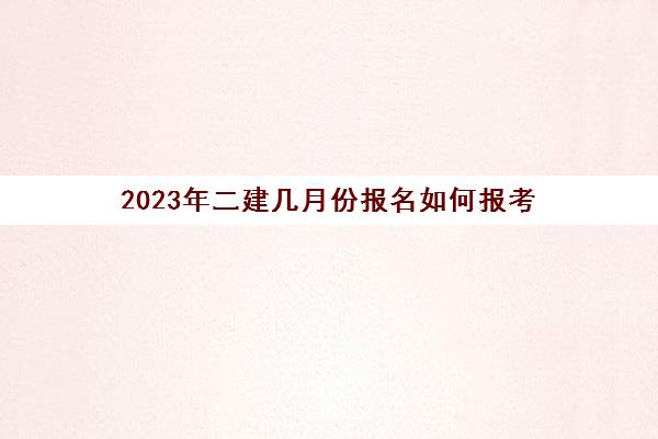 2023年二建几月份报名如何报考(2023年二建改革详情)