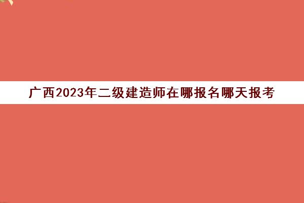 广西2023年二级建造师在哪报名哪天报考(广西2021二建考试报名时间)