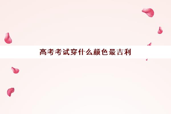 高考考试穿什么颜色最吉利(高考风水师:高考当天,考生穿什么颜色的衣服)