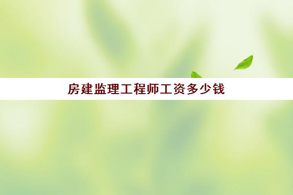 房建监理工程师工资多少钱(房建监理工资一般多少2019)