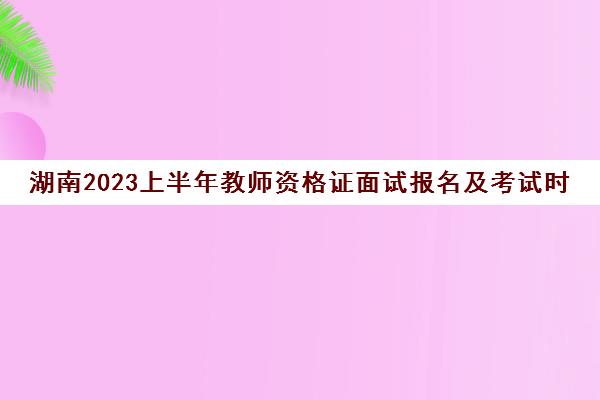 湖南2023上半年教师资格证面试报名及考试时间(湖南2021年上半年教师资格证面试时间)