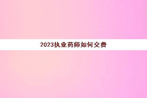 2023执业药师如何交费(2020年执业药师网上缴费时间)