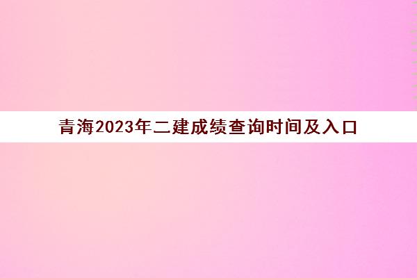 青海2023年二建成绩查询时间及入口(青海二建考试成绩查询时间)
