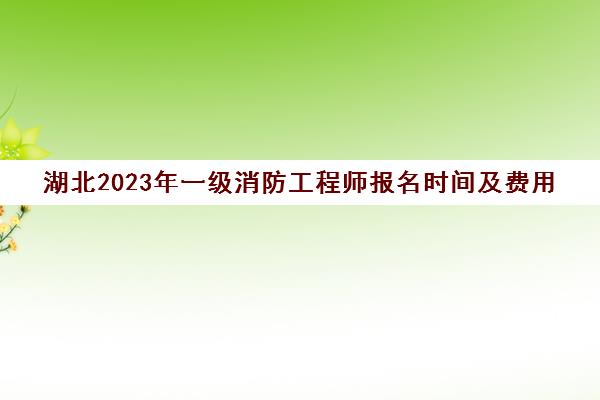 湖北2023年一级消防工程师报名时间及费用(湖北省一级消防工程师考试时间)