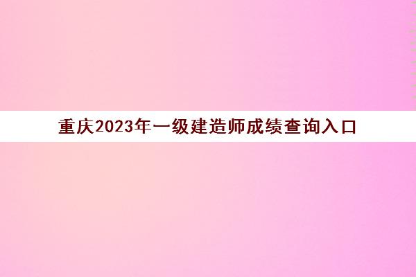 重庆2023年一级建造师成绩查询入口(重庆一级建造师考试成绩查询时间)