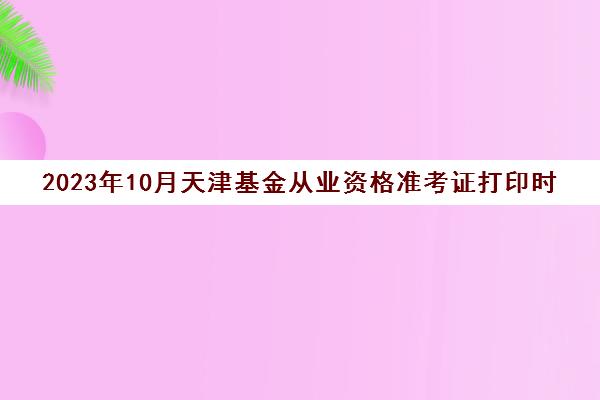 2023年10月天津基金从业资格准考证打印时间是哪天(天津基金从业资格证考试)
