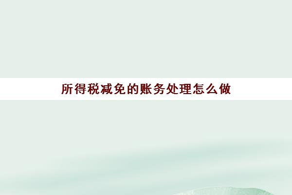 所得税减免的账务处理怎么做(所得税减免的账务处理怎么做凭证)