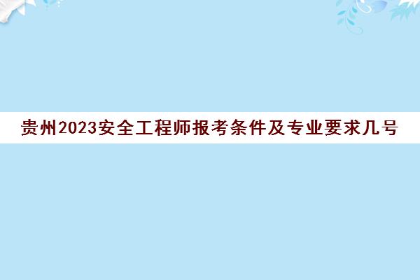 贵州2023安全工程师报考条件及专业要求几号报名(贵州安全工程师考试时间)