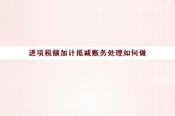 进项税额加计抵减账务处理如何做(进项税额加计抵减账务处理如何做)