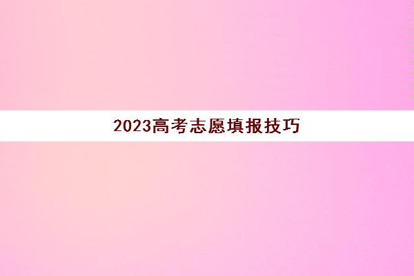 2023高考志愿填报技巧(2023高考志愿填报技巧与指南电子版)
