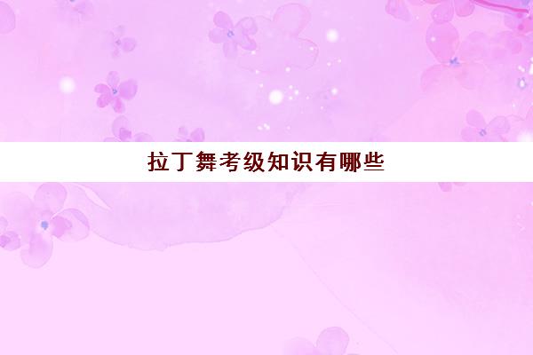 拉丁舞考级知识有哪些(拉丁舞考级标准动作)