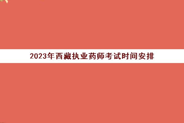 2023年西藏执业药师考试时间安排(西藏执业药师报名条件)