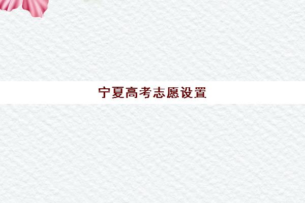 宁夏高考志愿设置(2021宁夏高考志愿填报指南)