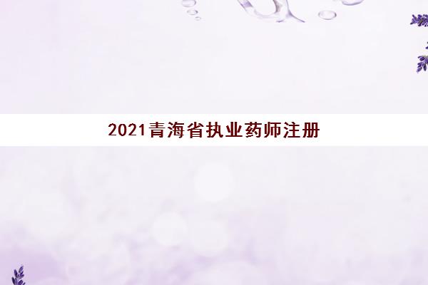 2021青海省执业药师注册