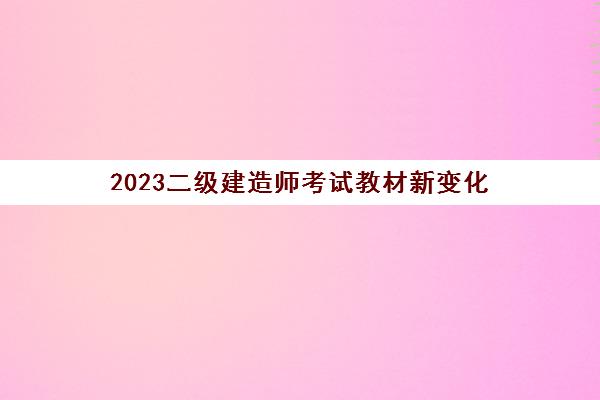 2023二级建造师考试教材新变化(2021年二级建造师教材有变化吗)