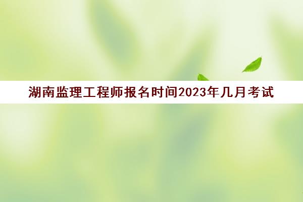 湖南监理工程师报名时间2023年几月考试(2021年湖南监理工程师报名及考试时间)
