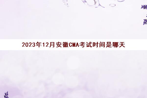2023年12月安徽CMA考试时间是哪天(今年cma考试时间)
