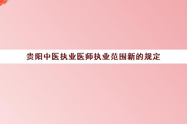 贵阳中医执业医师执业范围新的规定(贵阳中医专长医师证考试报名)