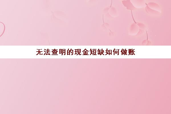 无法查明的现金短缺如何做账(无法查明的现金短缺计入哪个科目)