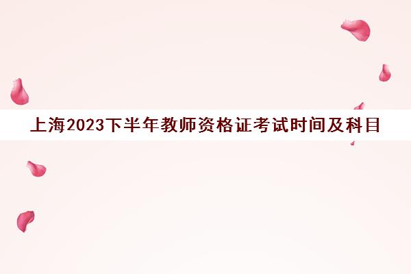上海2023下半年教师资格证考试时间及科目(上海2021年下半年教资考试时间)
