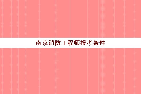 南京消防工程师报考条件(南京消防工程师证报考条件是什么)