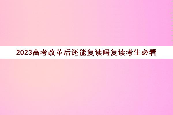 2023高考改革后还能复读吗复读考生必看(2022高考改革还能复读吗)