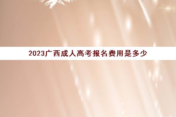 2023广西成人高考报名费用是多少(广西成人高考9月2日起报名)