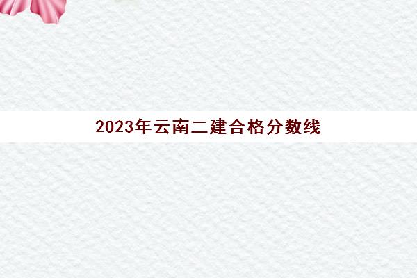 2023年云南二建合格分数线