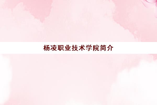 杨凌职业技术学院简介(杨凌职业技术学院2023招生简章)