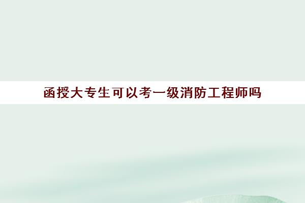 函授大专生可以考一级消防工程师吗