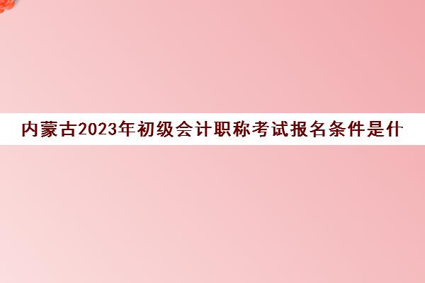 内蒙古2023年初级会计职称考试报名条件是什么呢