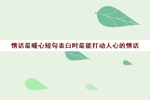 情话最暖心短句表白时最能打动人心的情话(情话表白暖心一段话)