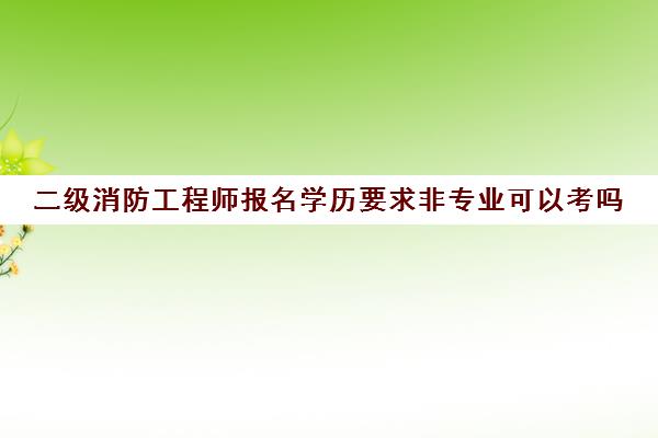 二级消防工程师报名学历要求非专业可以考吗(二级消防工程师在哪报名)