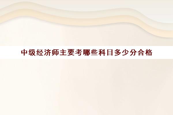 中级经济师主要考哪些科目多少分合格(中级经济师要考多少分合格)