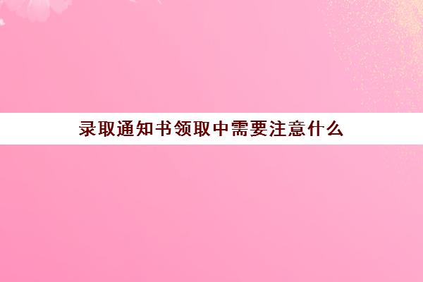 录取通知书领取中需要注意什么(领取录取通知书的通知)