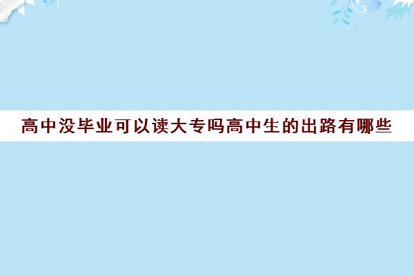 高中没毕业可以读大专吗高中生的出路有哪些(高中没毕业可以读大学吗)